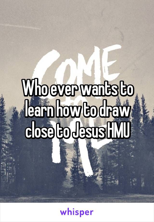 Who ever wants to learn how to draw close to Jesus HMU