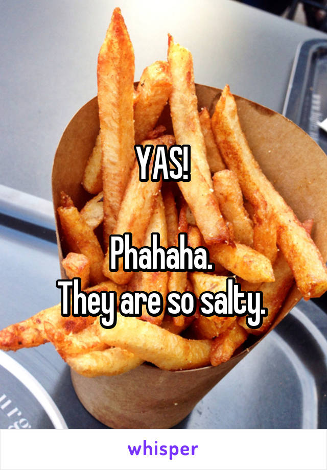 YAS! 

Phahaha. 
They are so salty. 