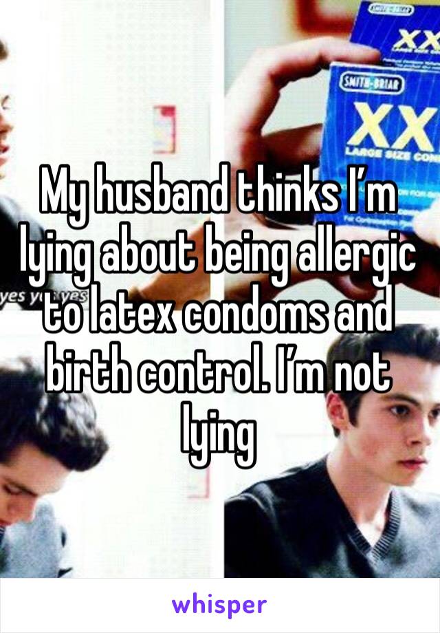 My husband thinks I’m lying about being allergic to latex condoms and birth control. I’m not lying 