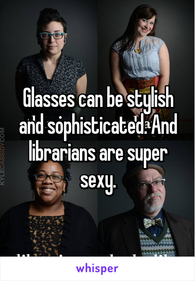 Glasses can be stylish and sophisticated. And librarians are super sexy.