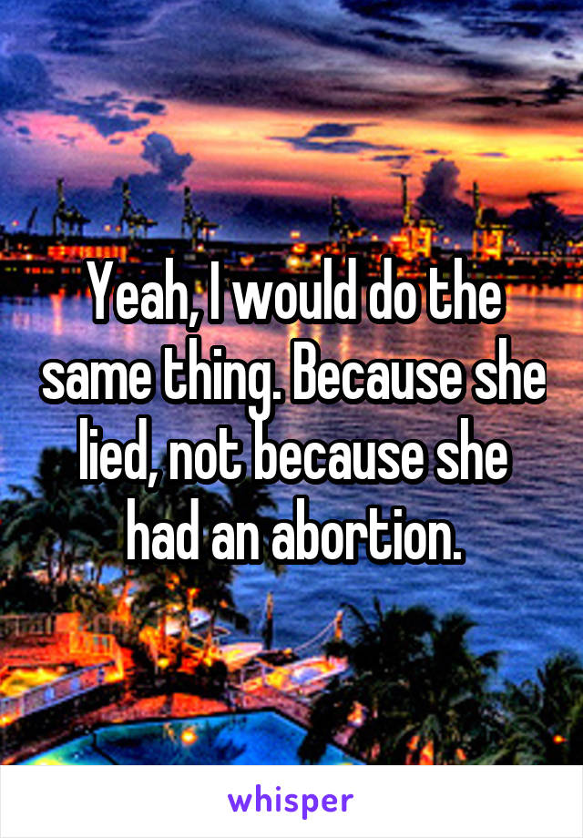 Yeah, I would do the same thing. Because she lied, not because she had an abortion.