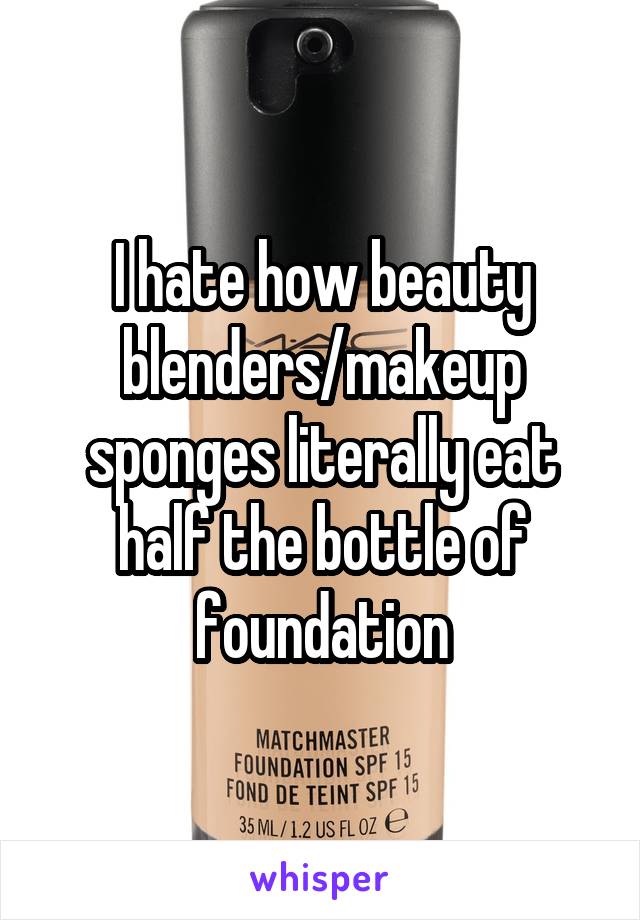 I hate how beauty blenders/makeup sponges literally eat half the bottle of foundation