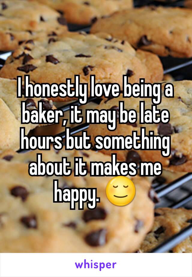 I honestly love being a baker, it may be late hours but something about it makes me happy. 😌