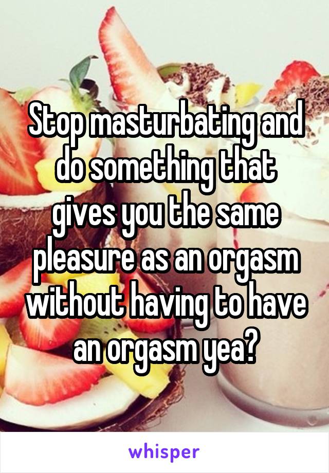 Stop masturbating and do something that gives you the same pleasure as an orgasm without having to have an orgasm yea?