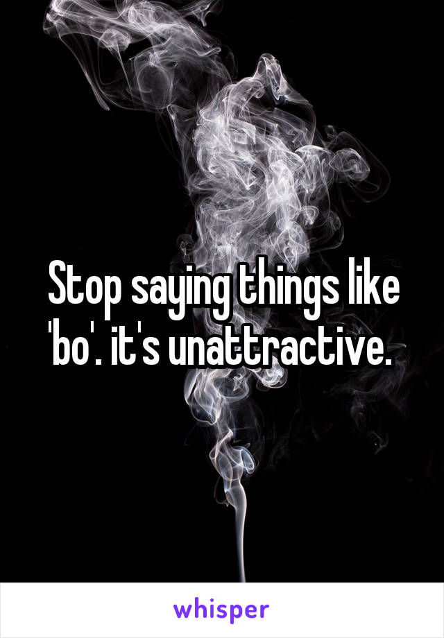 Stop saying things like 'bo'. it's unattractive. 