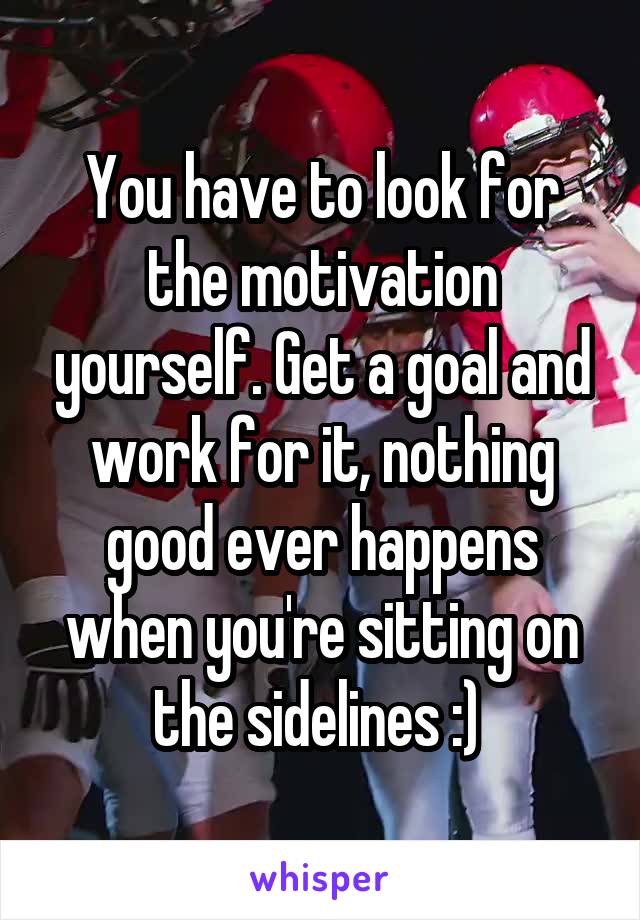 You have to look for the motivation yourself. Get a goal and work for it, nothing good ever happens when you're sitting on the sidelines :) 