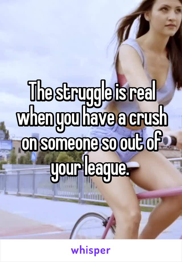 The struggle is real when you have a crush on someone so out of your league. 