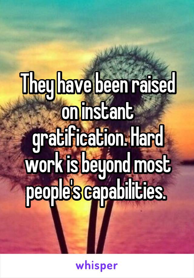 They have been raised on instant gratification. Hard work is beyond most people's capabilities. 