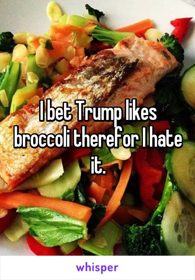 I bet Trump likes broccoli therefor I hate it.