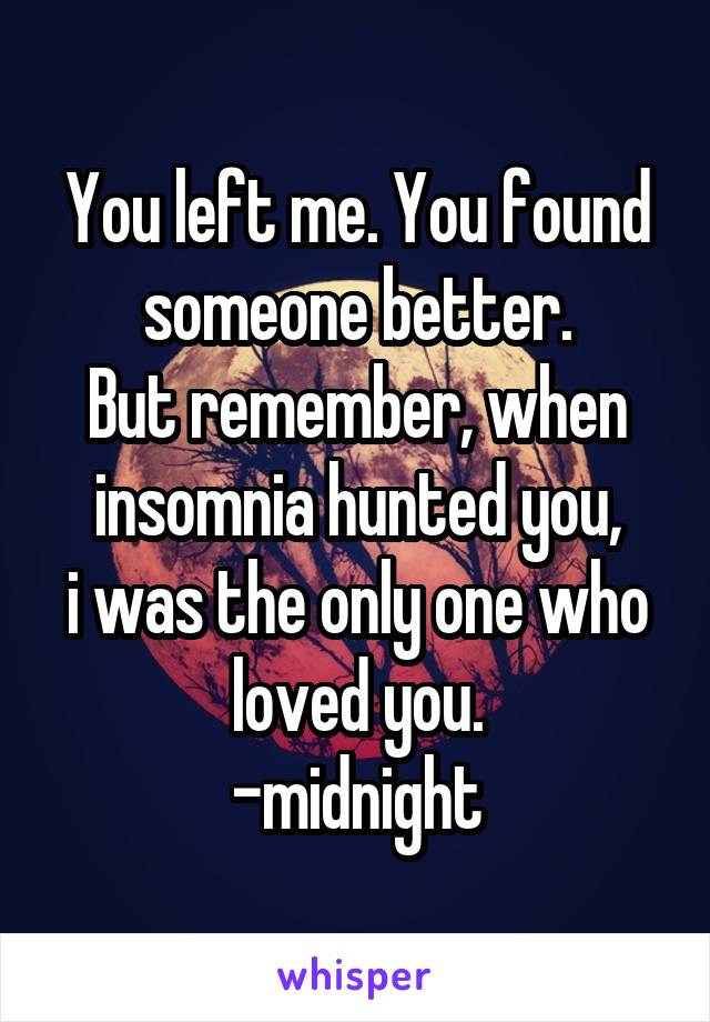 You left me. You found someone better.
But remember, when insomnia hunted you,
i was the only one who loved you.
-midnight