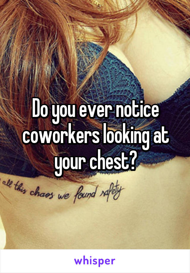 Do you ever notice coworkers looking at your chest?