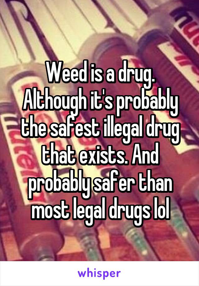 Weed is a drug. Although it's probably the safest illegal drug that exists. And probably safer than most legal drugs lol