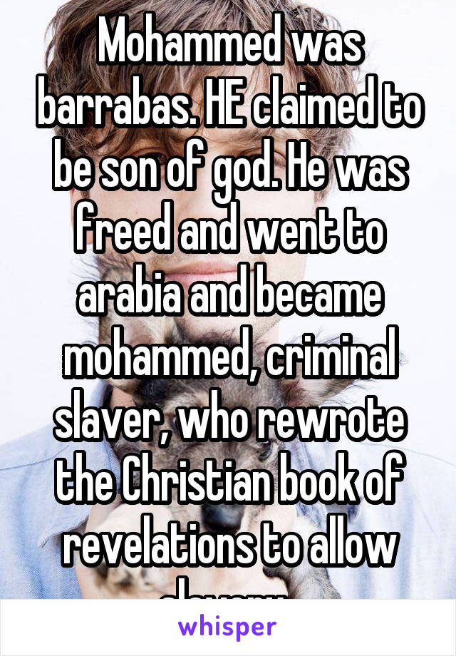 Mohammed was barrabas. HE claimed to be son of god. He was freed and went to arabia and became mohammed, criminal slaver, who rewrote the Christian book of revelations to allow slavery. 