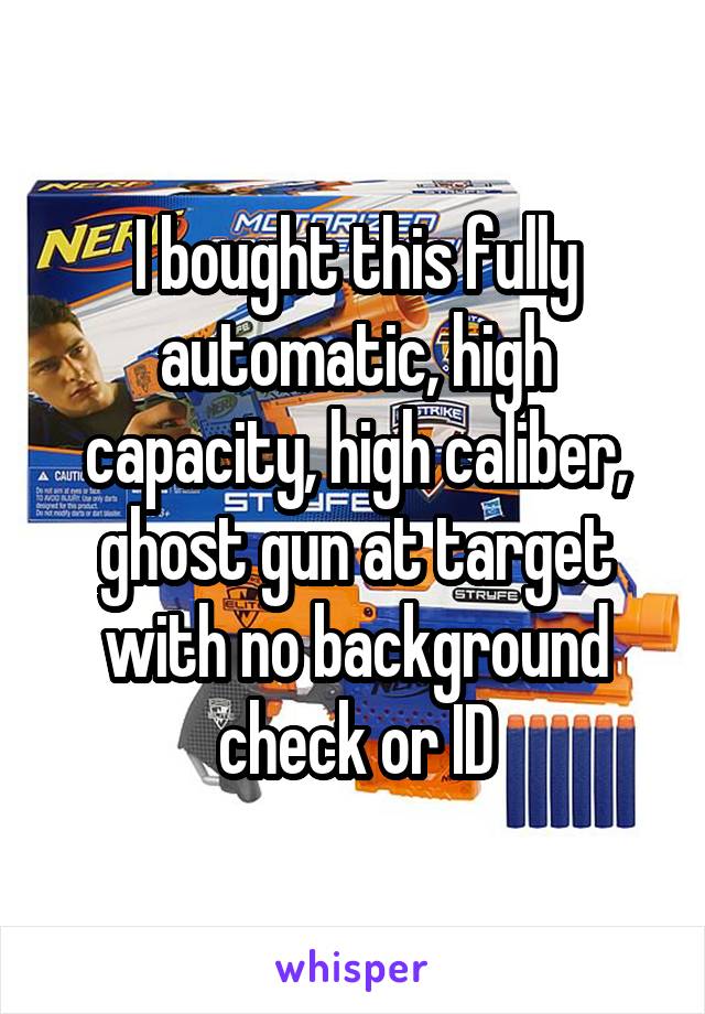 I bought this fully automatic, high capacity, high caliber, ghost gun at target with no background check or ID