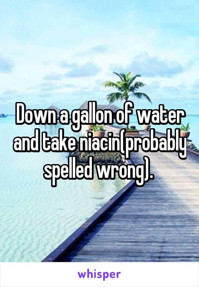 Down a gallon of water and take niacin(probably spelled wrong). 