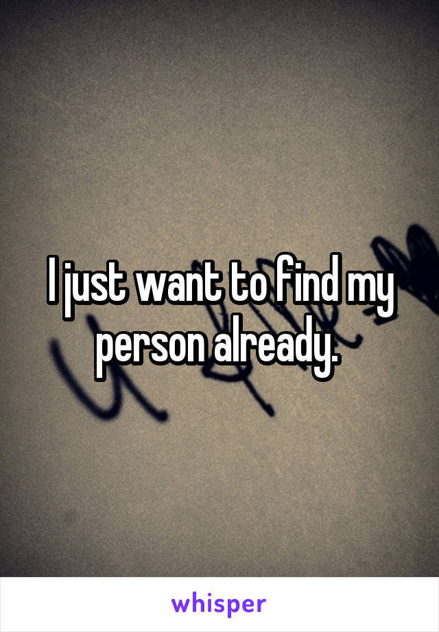 I just want to find my person already. 