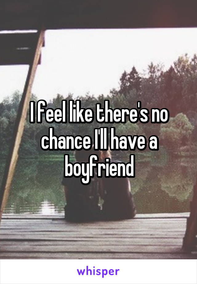 I feel like there's no chance I'll have a boyfriend