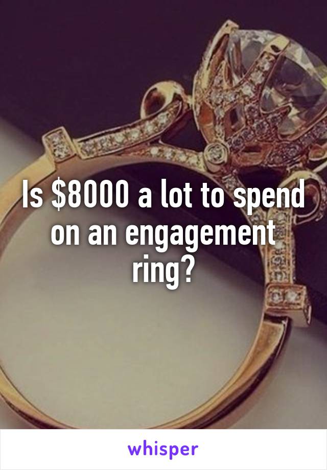 Is $8000 a lot to spend on an engagement ring?