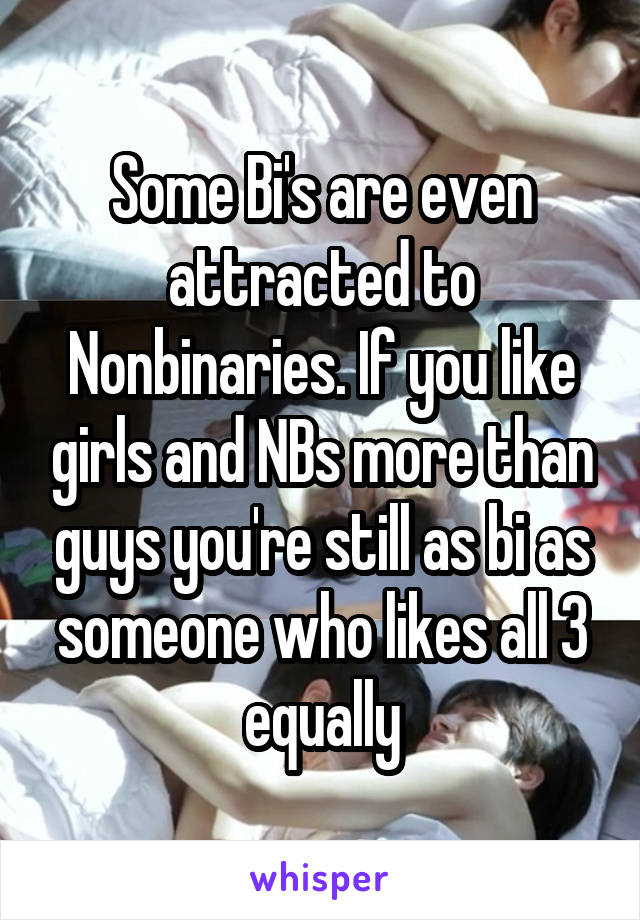 Some Bi's are even attracted to Nonbinaries. If you like girls and NBs more than guys you're still as bi as someone who likes all 3 equally