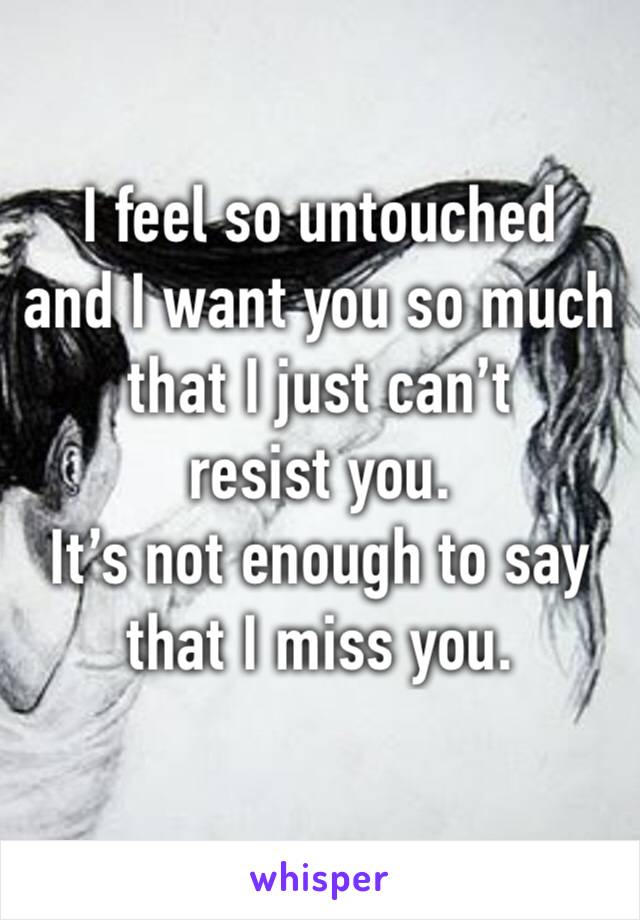 I feel so untouched
and I want you so much
that I just can’t resist you.
It’s not enough to say that I miss you.