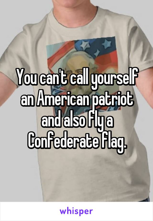 You can't call yourself an American patriot and also fly a Confederate flag.