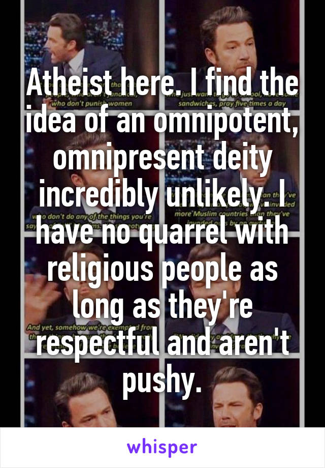 Atheist here. I find the idea of an omnipotent, omnipresent deity incredibly unlikely. I have no quarrel with religious people as long as they're respectful and aren't pushy.