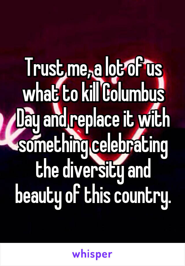 Trust me, a lot of us what to kill Columbus Day and replace it with something celebrating the diversity and beauty of this country.