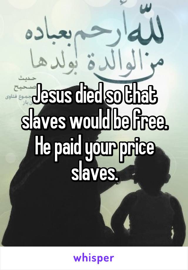 Jesus died so that slaves would be free. He paid your price slaves.