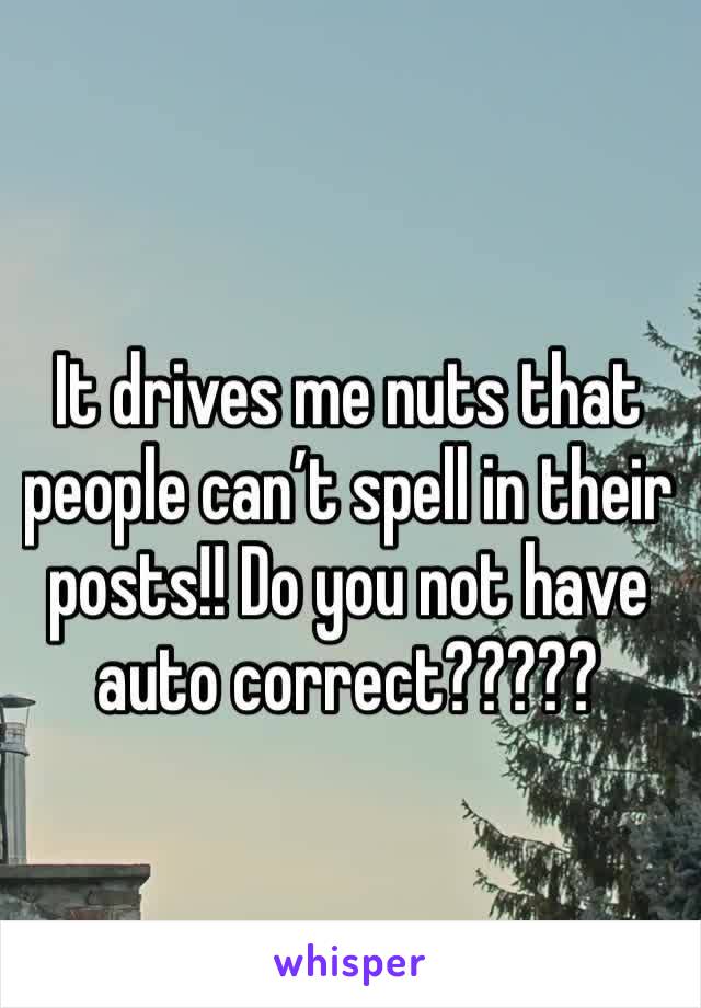 It drives me nuts that people can’t spell in their posts!! Do you not have auto correct?????