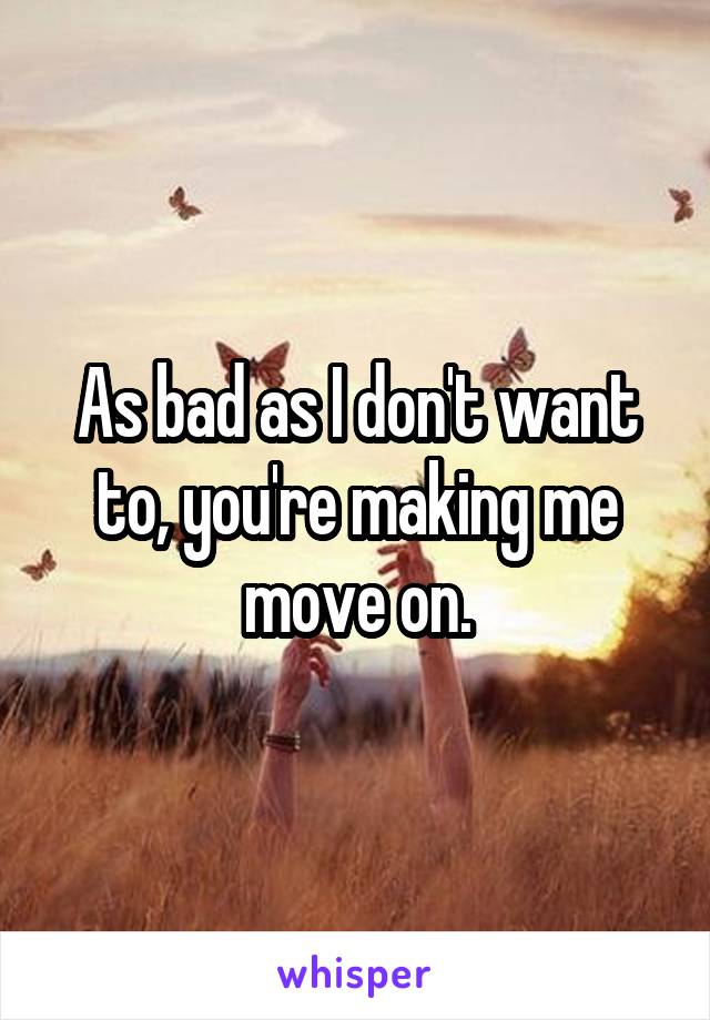 As bad as I don't want to, you're making me move on.