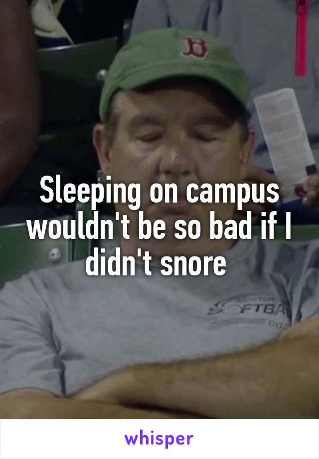 Sleeping on campus wouldn't be so bad if I didn't snore 