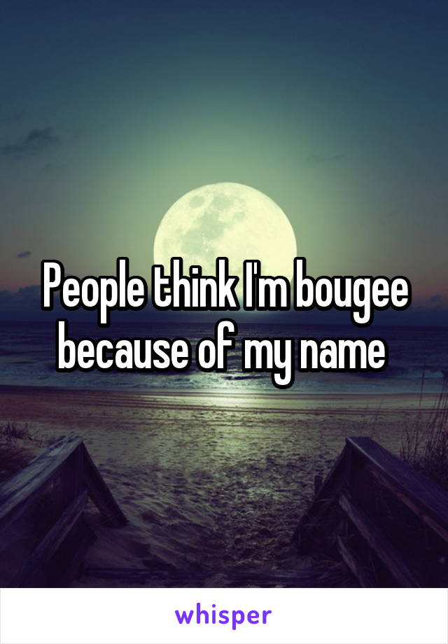 People think I'm bougee because of my name 