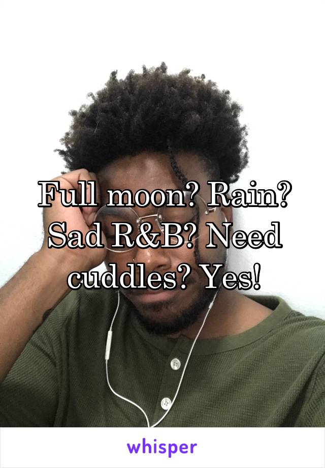Full moon? Rain? Sad R&B? Need cuddles? Yes!