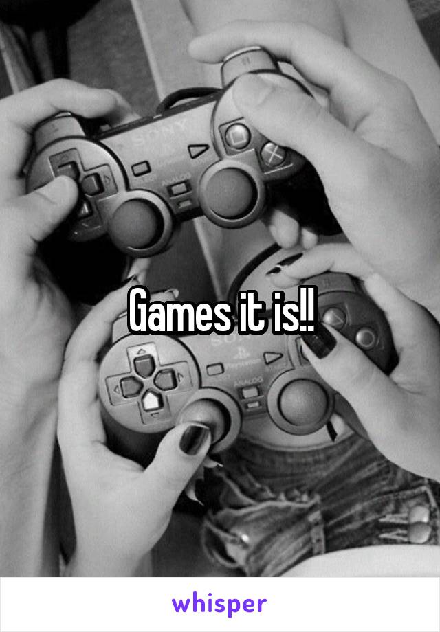 Games it is!!