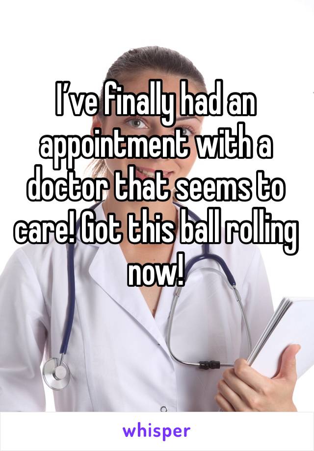 I’ve finally had an appointment with a doctor that seems to care! Got this ball rolling now! 