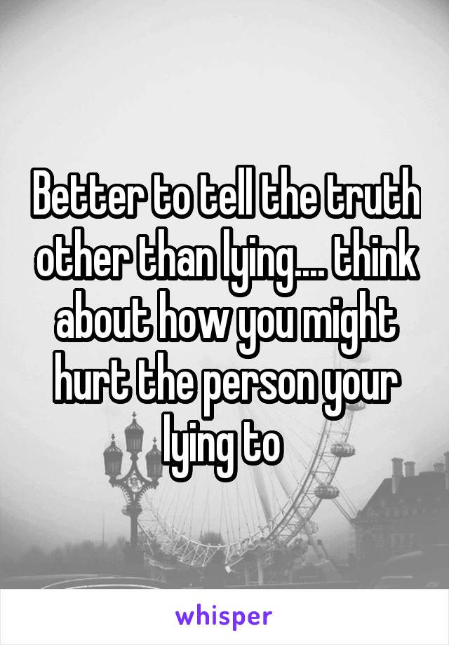 Better to tell the truth other than lying.... think about how you might hurt the person your lying to 