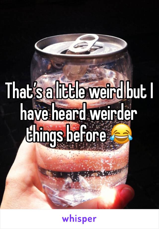 That’s a little weird but I have heard weirder things before 😂