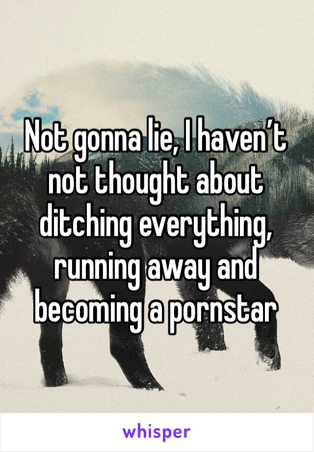 Not gonna lie, I haven’t not thought about ditching everything, running away and becoming a pornstar