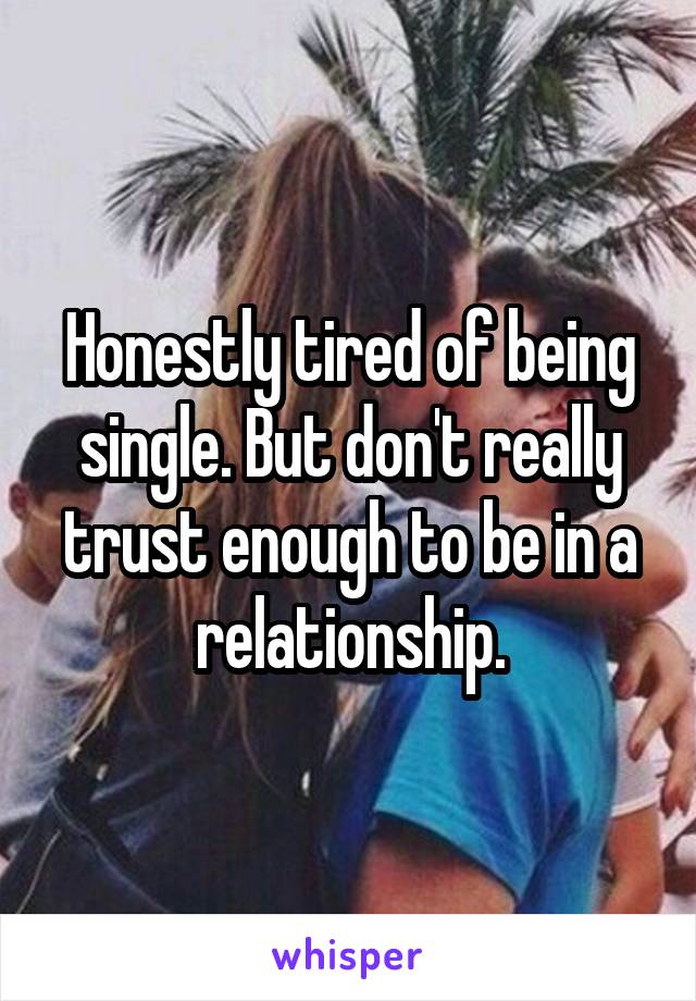 Honestly tired of being single. But don't really trust enough to be in a relationship.