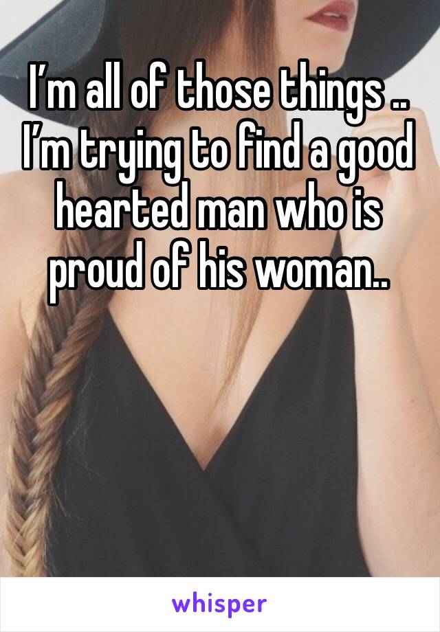 I’m all of those things .. 
I’m trying to find a good hearted man who is proud of his woman..