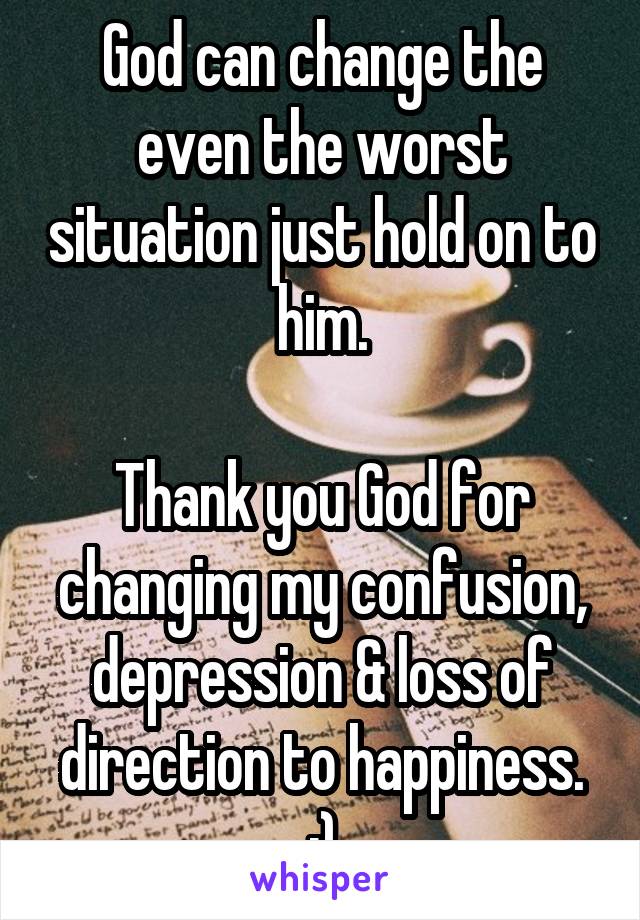 God can change the even the worst situation just hold on to him.

Thank you God for changing my confusion, depression & loss of direction to happiness. :)