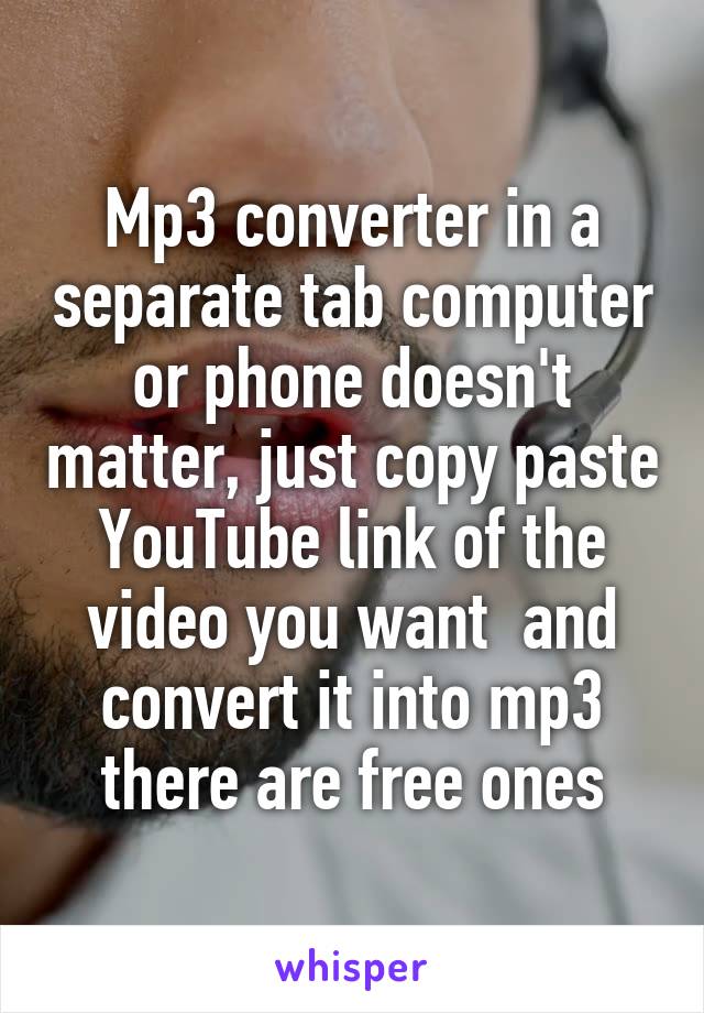 Mp3 converter in a separate tab computer or phone doesn't matter, just copy paste YouTube link of the video you want  and convert it into mp3 there are free ones