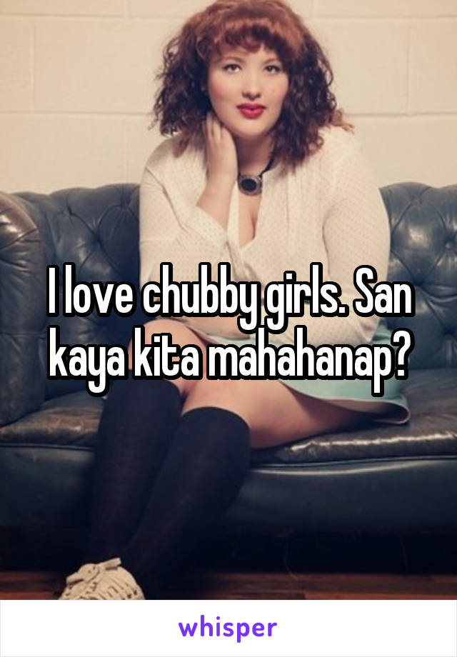 I love chubby girls. San kaya kita mahahanap?