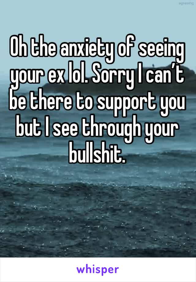 Oh the anxiety of seeing your ex lol. Sorry I can’t be there to support you but I see through your bullshit. 