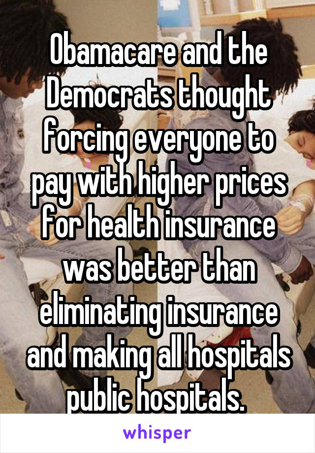 Obamacare and the Democrats thought forcing everyone to pay with higher prices for health insurance was better than eliminating insurance and making all hospitals public hospitals. 