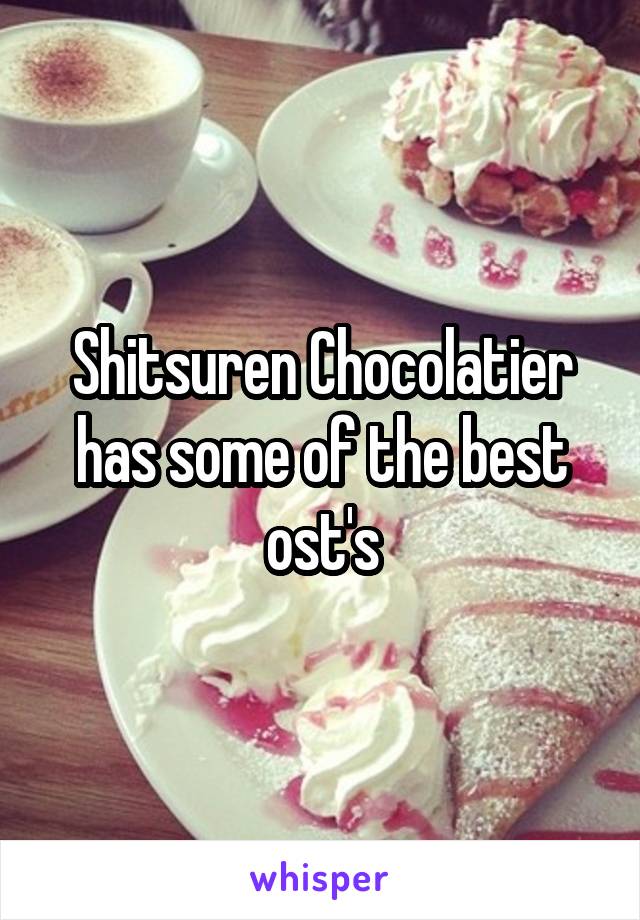 Shitsuren Chocolatier has some of the best ost's