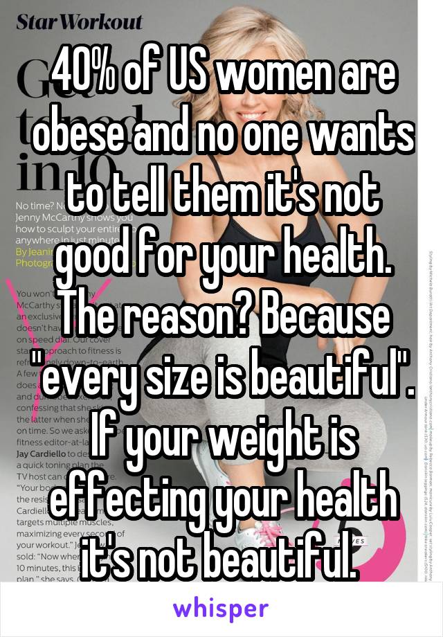 40% of US women are obese and no one wants to tell them it's not good for your health. The reason? Because "every size is beautiful". If your weight is effecting your health it's not beautiful. 