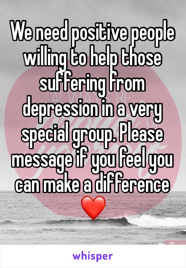 We need positive people willing to help those suffering from depression in a very special group. Please message if you feel you can make a difference ❤️
