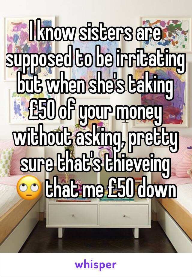I know sisters are supposed to be irritating but when she's taking £50 of your money without asking, pretty sure that's thieveing 🙄 that me £50 down  