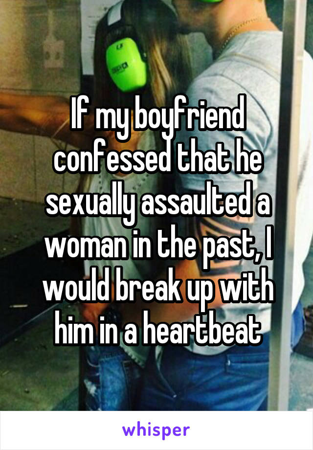 If my boyfriend confessed that he sexually assaulted a woman in the past, I would break up with him in a heartbeat